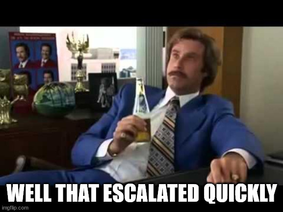 Frame of Ron Burgundy in Anchorman immediately after the newscaster brawl scene, with the bottom text of 'Well that escalated quickly'